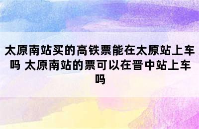 太原南站买的高铁票能在太原站上车吗 太原南站的票可以在晋中站上车吗